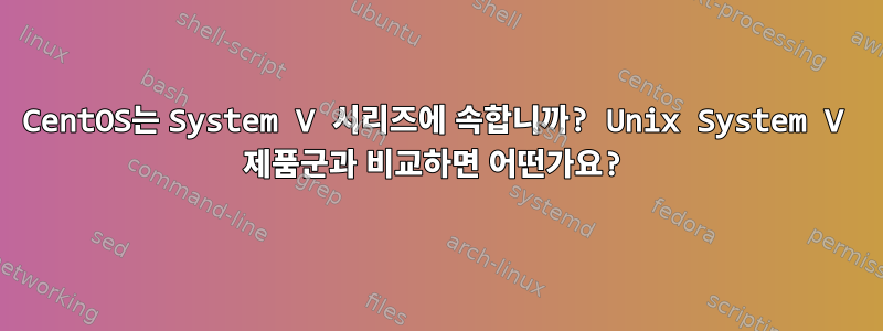 CentOS는 System V 시리즈에 속합니까? Unix System V 제품군과 비교하면 어떤가요?