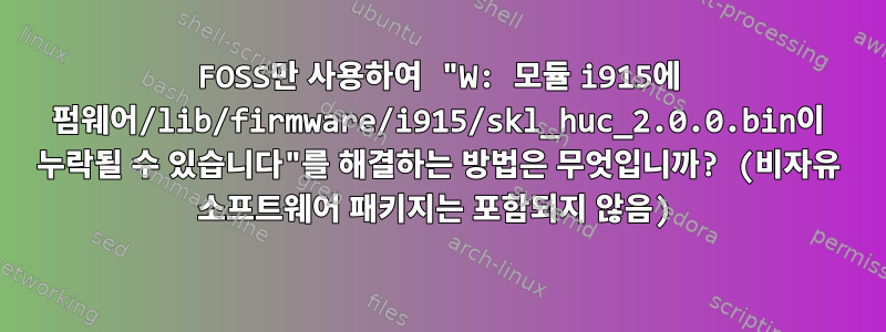 FOSS만 사용하여 "W: 모듈 i915에 펌웨어/lib/firmware/i915/skl_huc_2.0.0.bin이 누락될 수 있습니다"를 해결하는 방법은 무엇입니까? (비자유 소프트웨어 패키지는 포함되지 않음)