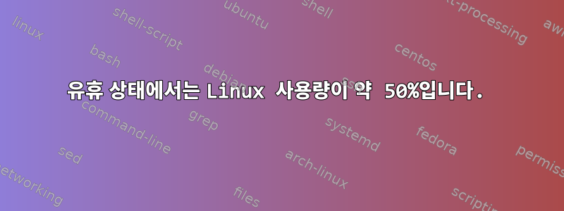 유휴 상태에서는 Linux 사용량이 약 50%입니다.