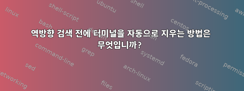 역방향 검색 전에 터미널을 자동으로 지우는 방법은 무엇입니까?