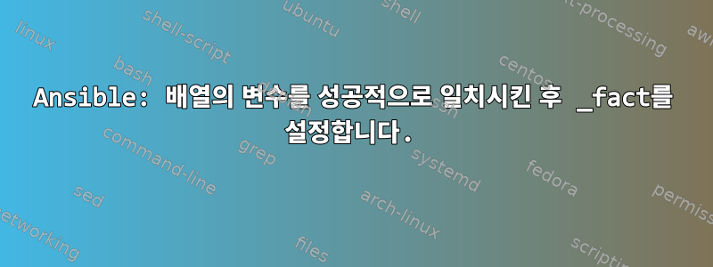 Ansible: 배열의 변수를 성공적으로 일치시킨 후 _fact를 설정합니다.