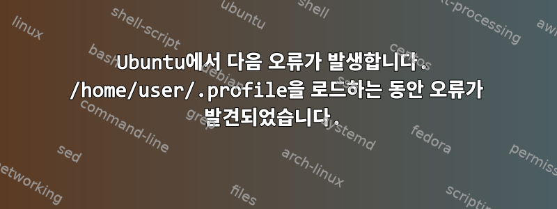 Ubuntu에서 다음 오류가 발생합니다. /home/user/.profile을 로드하는 동안 오류가 발견되었습니다.