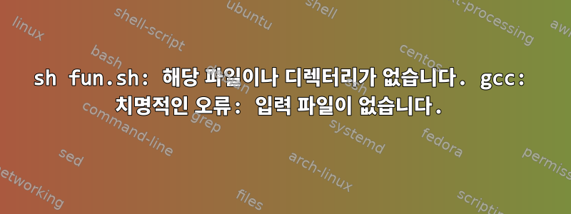 sh fun.sh: 해당 파일이나 디렉터리가 없습니다. gcc: 치명적인 오류: 입력 파일이 없습니다.