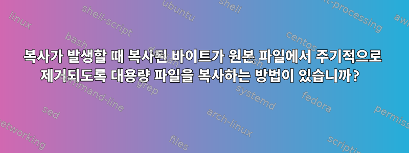 복사가 발생할 때 복사된 바이트가 원본 파일에서 주기적으로 제거되도록 대용량 파일을 복사하는 방법이 있습니까?