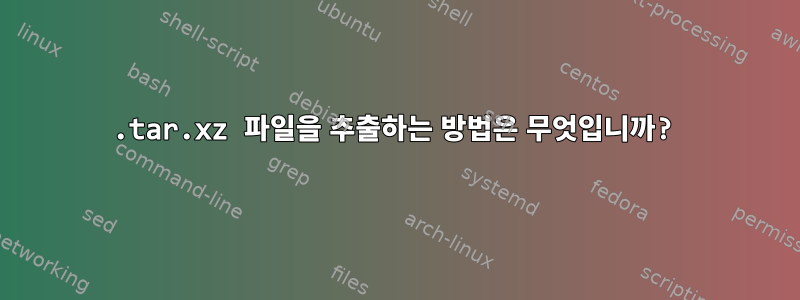 .tar.xz 파일을 추출하는 방법은 무엇입니까?