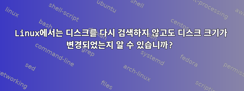 Linux에서는 디스크를 다시 검색하지 않고도 디스크 크기가 변경되었는지 알 수 있습니까?