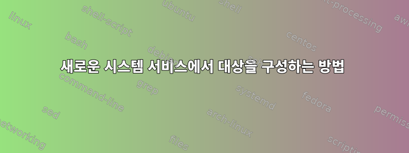 새로운 시스템 서비스에서 대상을 구성하는 방법