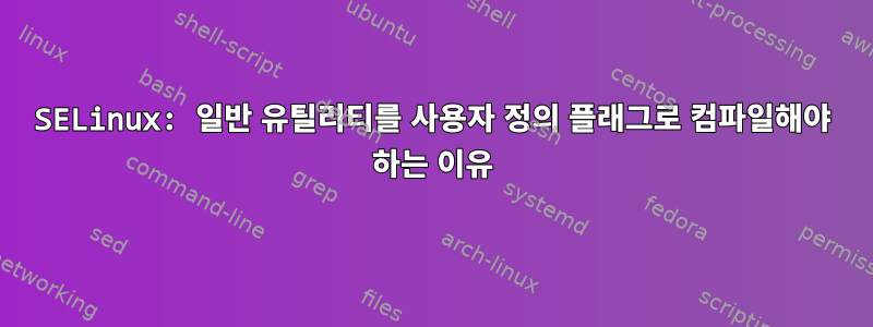 SELinux: 일반 유틸리티를 사용자 정의 플래그로 컴파일해야 하는 이유