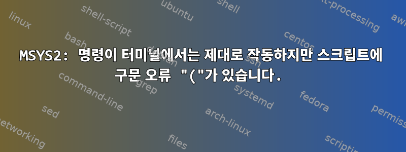 MSYS2: 명령이 터미널에서는 제대로 작동하지만 스크립트에 구문 오류 "("가 있습니다.