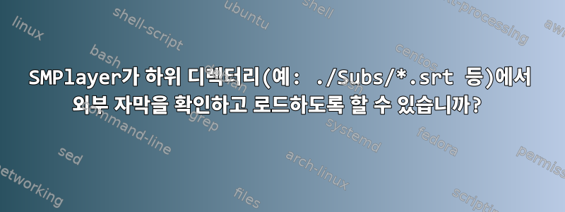 SMPlayer가 하위 디렉터리(예: ./Subs/*.srt 등)에서 외부 자막을 확인하고 로드하도록 할 수 있습니까?