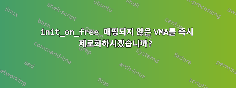 init_on_free 매핑되지 않은 VMA를 즉시 제로화하시겠습니까?