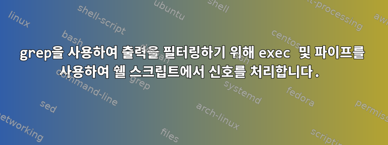 grep을 사용하여 출력을 필터링하기 위해 exec 및 파이프를 사용하여 쉘 스크립트에서 신호를 처리합니다.