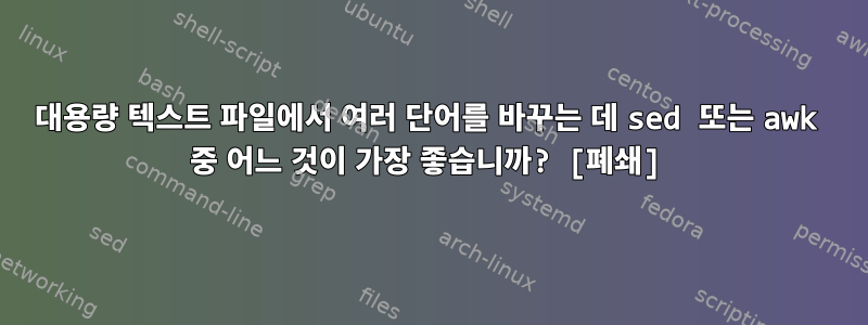 대용량 텍스트 파일에서 여러 단어를 바꾸는 데 sed 또는 awk 중 어느 것이 가장 좋습니까? [폐쇄]