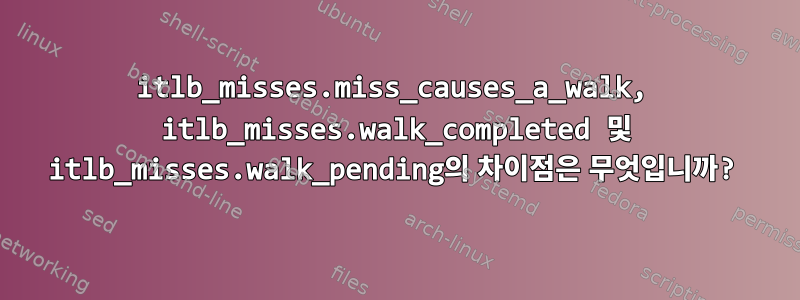 itlb_misses.miss_causes_a_walk, itlb_misses.walk_completed 및 itlb_misses.walk_pending의 차이점은 무엇입니까?