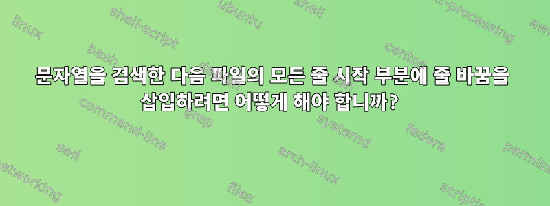 문자열을 검색한 다음 파일의 모든 줄 시작 부분에 줄 바꿈을 삽입하려면 어떻게 해야 합니까?