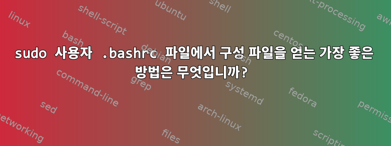 sudo 사용자 .bashrc 파일에서 구성 파일을 얻는 가장 좋은 방법은 무엇입니까?