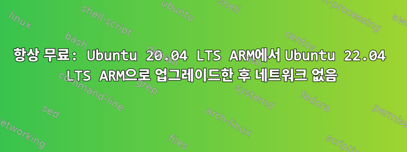 항상 무료: Ubuntu 20.04 LTS ARM에서 Ubuntu 22.04 LTS ARM으로 업그레이드한 후 네트워크 없음