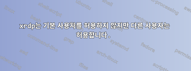 xrdp는 기본 사용자를 허용하지 않지만 다른 사용자는 허용합니다.