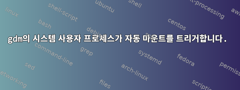 gdm의 시스템 사용자 프로세스가 자동 마운트를 트리거합니다.