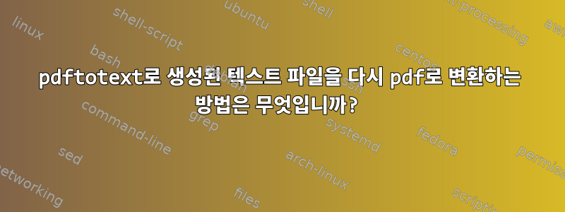 pdftotext로 생성된 텍스트 파일을 다시 pdf로 변환하는 방법은 무엇입니까?