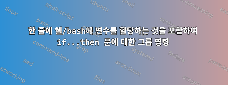 한 줄에 쉘/bash에 변수를 할당하는 것을 포함하여 if...then 문에 대한 그룹 명령