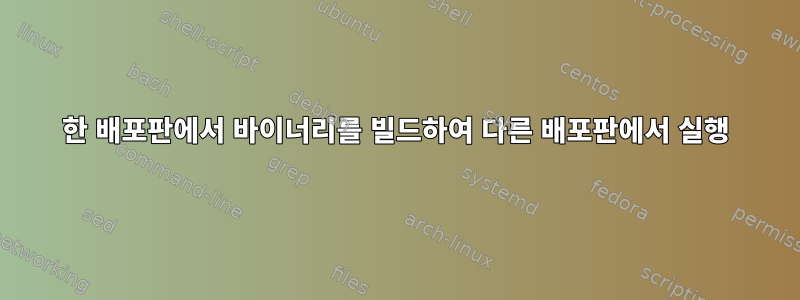 한 배포판에서 바이너리를 빌드하여 다른 배포판에서 실행