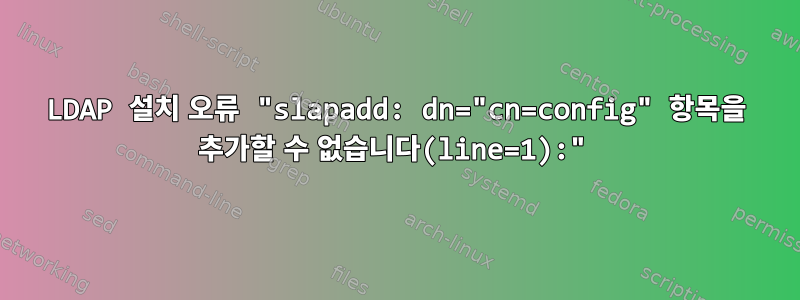 LDAP 설치 오류 "slapadd: dn="cn=config" 항목을 추가할 수 없습니다(line=1):"