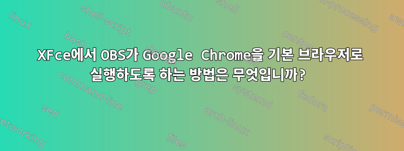 XFce에서 OBS가 Google Chrome을 기본 브라우저로 실행하도록 하는 방법은 무엇입니까?