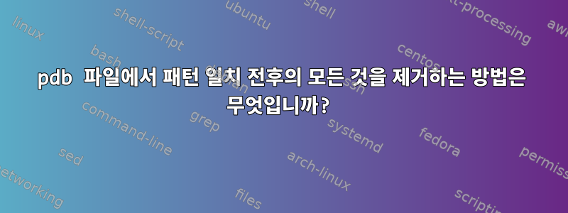 pdb 파일에서 패턴 일치 전후의 모든 것을 제거하는 방법은 무엇입니까?