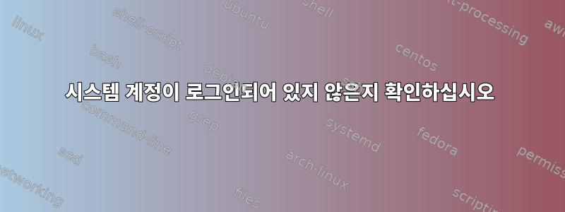 시스템 계정이 로그인되어 있지 않은지 확인하십시오