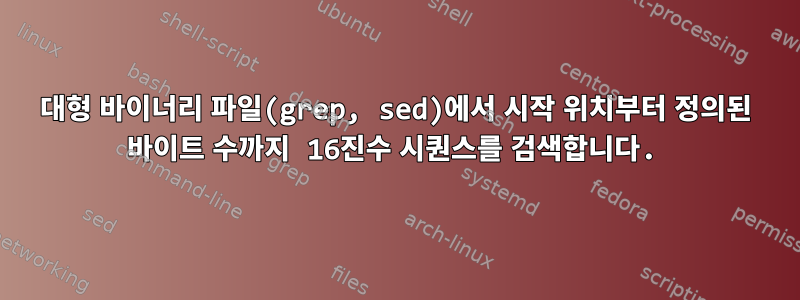 대형 바이너리 파일(grep, sed)에서 시작 위치부터 정의된 바이트 수까지 16진수 시퀀스를 검색합니다.