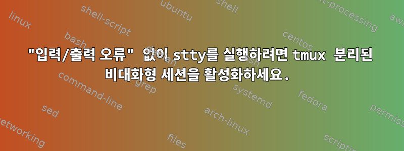 "입력/출력 오류" 없이 stty를 실행하려면 tmux 분리된 비대화형 세션을 활성화하세요.