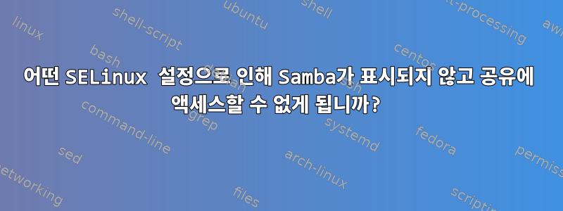 어떤 SELinux 설정으로 인해 Samba가 표시되지 않고 공유에 액세스할 수 없게 됩니까?