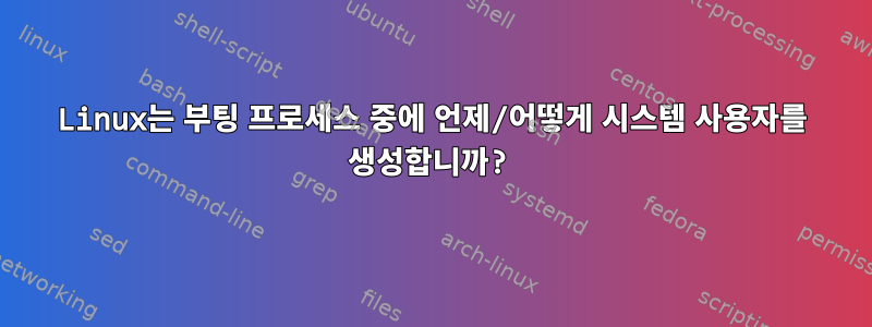 Linux는 부팅 프로세스 중에 언제/어떻게 시스템 사용자를 생성합니까?