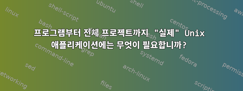 프로그램부터 전체 프로젝트까지 "실제" Unix 애플리케이션에는 무엇이 필요합니까?