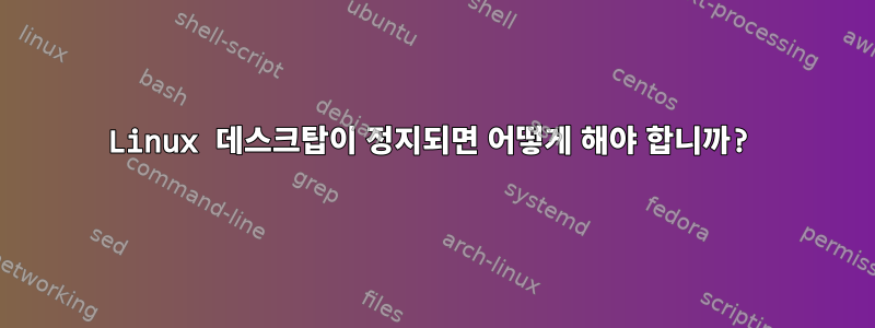 Linux 데스크탑이 정지되면 어떻게 해야 합니까?