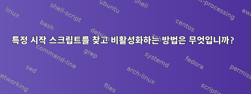 특정 시작 스크립트를 찾고 비활성화하는 방법은 무엇입니까?