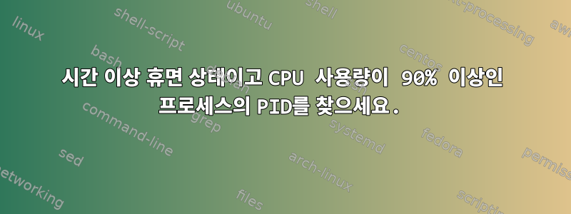 2시간 이상 휴면 상태이고 CPU 사용량이 90% 이상인 프로세스의 PID를 찾으세요.