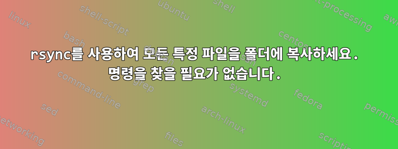 rsync를 사용하여 모든 특정 파일을 폴더에 복사하세요. 명령을 찾을 필요가 없습니다.