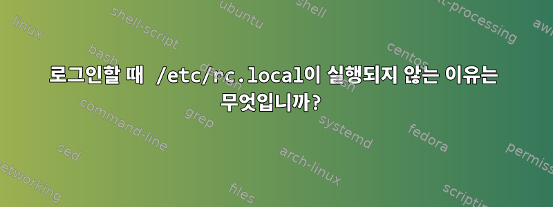 로그인할 때 /etc/rc.local이 실행되지 않는 이유는 무엇입니까?