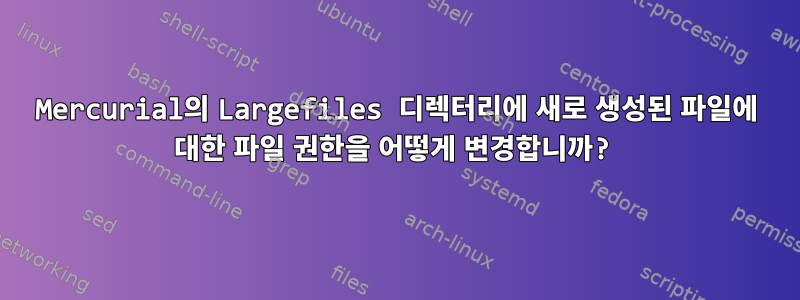 Mercurial의 Largefiles 디렉터리에 새로 생성된 파일에 대한 파일 권한을 어떻게 변경합니까?