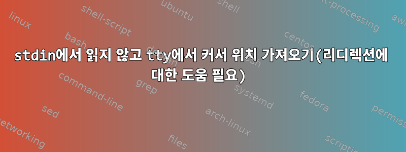 stdin에서 읽지 않고 tty에서 커서 위치 가져오기(리디렉션에 대한 도움 필요)