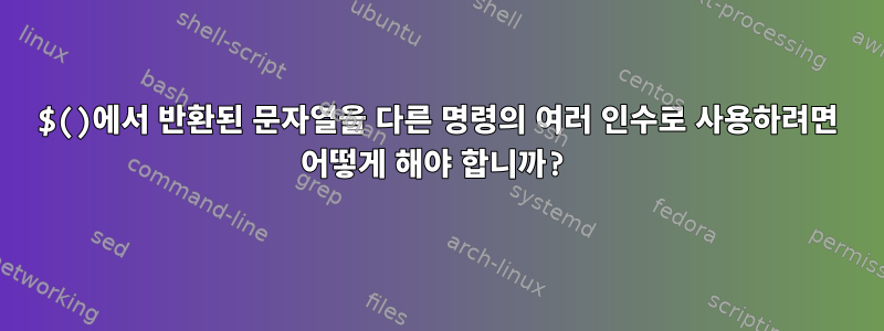 $()에서 반환된 문자열을 다른 명령의 여러 인수로 사용하려면 어떻게 해야 합니까?