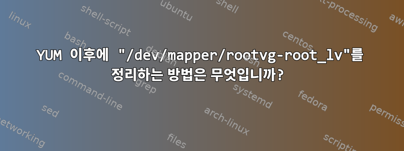 YUM 이후에 "/dev/mapper/rootvg-root_lv"를 정리하는 방법은 무엇입니까?