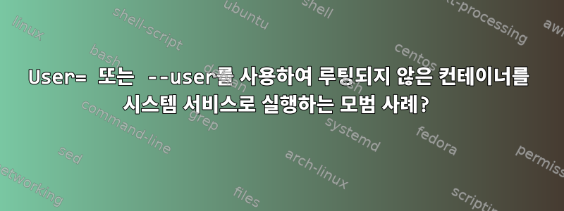 User= 또는 --user를 사용하여 루팅되지 않은 컨테이너를 시스템 서비스로 실행하는 모범 사례?