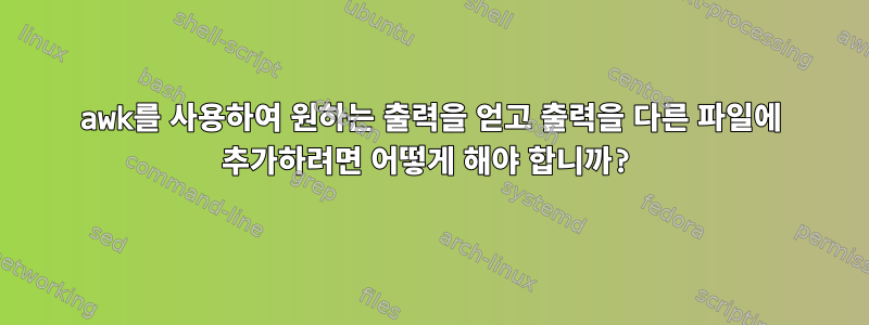 awk를 사용하여 원하는 출력을 얻고 출력을 다른 파일에 추가하려면 어떻게 해야 합니까?