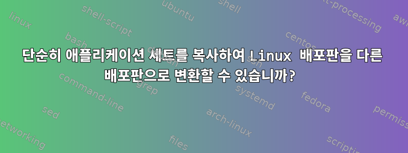 단순히 애플리케이션 세트를 복사하여 Linux 배포판을 다른 배포판으로 변환할 수 있습니까?