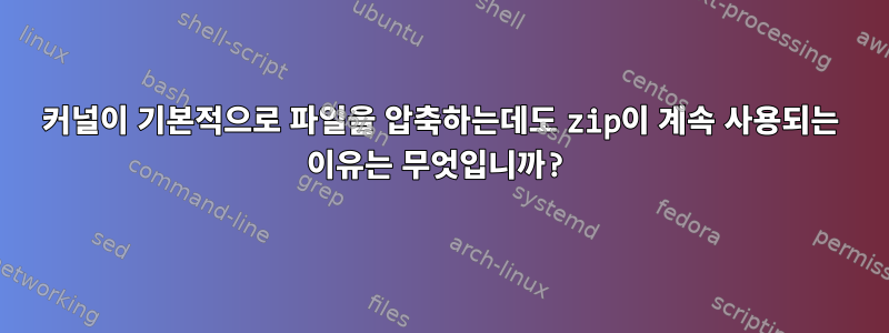 커널이 기본적으로 파일을 압축하는데도 zip이 계속 사용되는 이유는 무엇입니까?