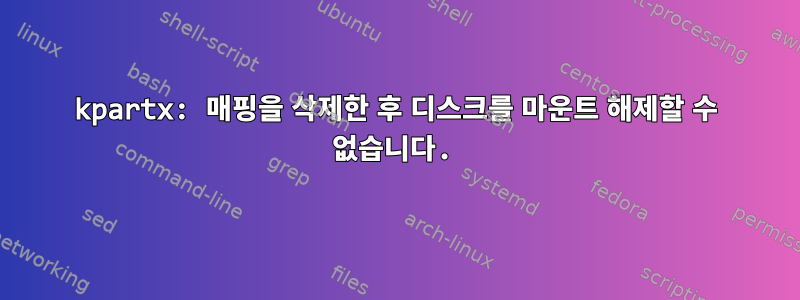 kpartx: 매핑을 삭제한 후 디스크를 마운트 해제할 수 없습니다.