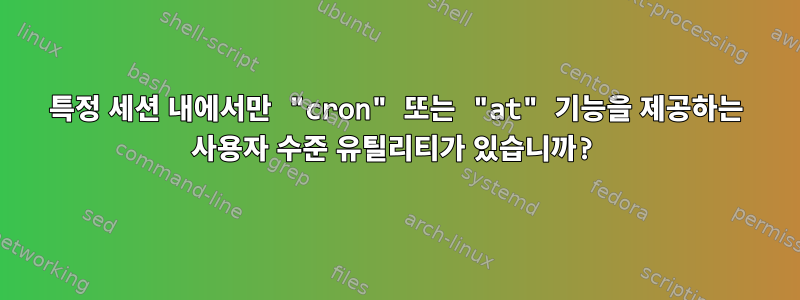 특정 세션 내에서만 "cron" 또는 "at" 기능을 제공하는 사용자 수준 유틸리티가 있습니까?